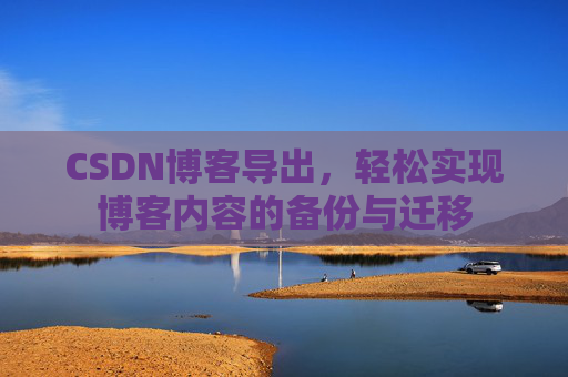 CSDN博客导出,轻松实现博客内容的备份与迁移 CSDN博客导出,轻松实现博客内容的备份与迁移